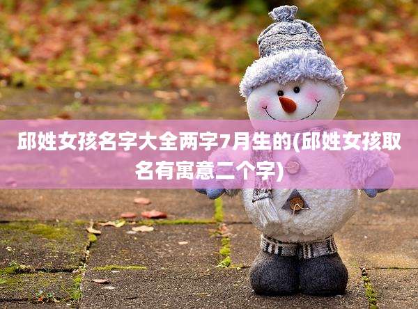 邱姓女孩名字大全两字7月生的(邱姓女孩取名有寓意二个字)