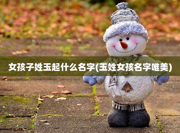女孩子姓玉起什么名字(玉姓女孩名字唯美)