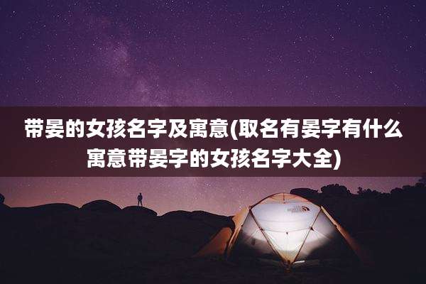 带晏的女孩名字及寓意(取名有晏字有什么寓意带晏字的女孩名字大全)