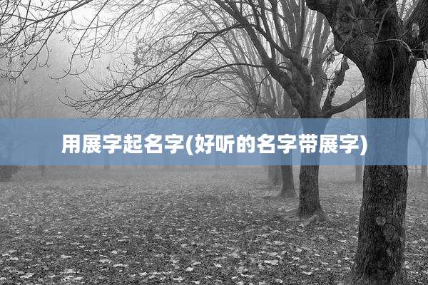 用展字起名字(好听的名字带展字)