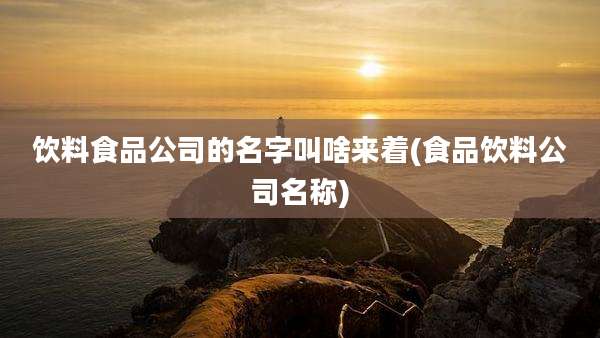 饮料食品公司的名字叫啥来着(食品饮料公司名称)