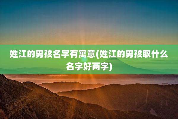 姓江的男孩名字有寓意(姓江的男孩取什么名字好两字)