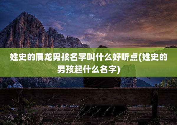 姓史的属龙男孩名字叫什么好听点(姓史的男孩起什么名字)