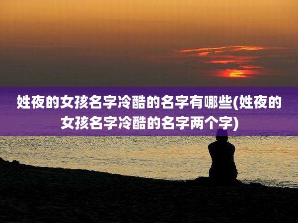 姓夜的女孩名字冷酷的名字有哪些(姓夜的女孩名字冷酷的名字两个字)