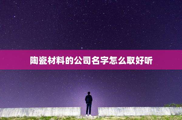 陶瓷材料的公司名字怎么取好听