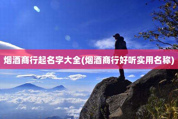 烟酒商行起名字大全(烟酒商行好听实用名称)