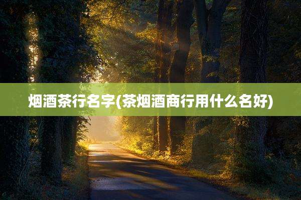 烟酒茶行名字(茶烟酒商行用什么名好)