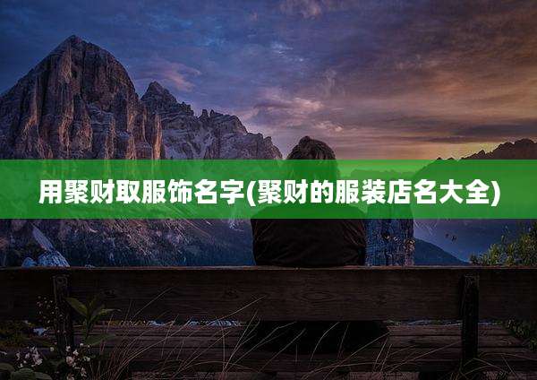 用聚财取服饰名字(聚财的服装店名大全)