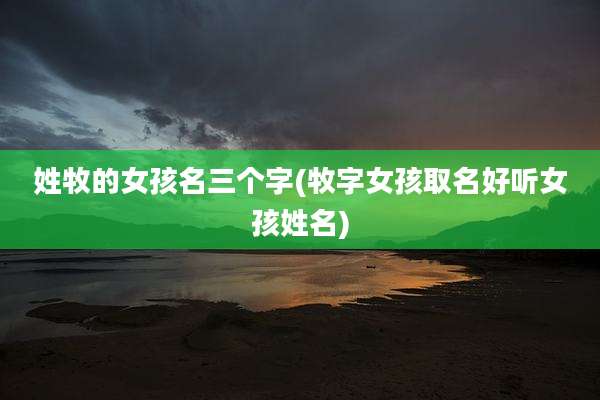 姓牧的女孩名三个字(牧字女孩取名好听女孩姓名)