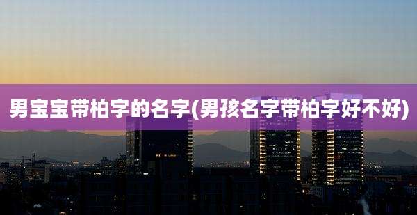 男宝宝带柏字的名字(男孩名字带柏字好不好)