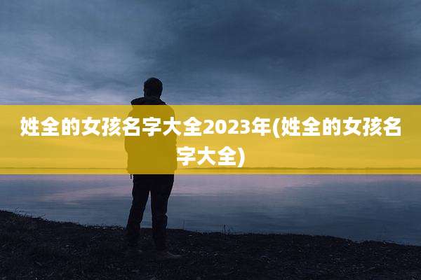 姓全的女孩名字大全2023年(姓全的女孩名字大全)