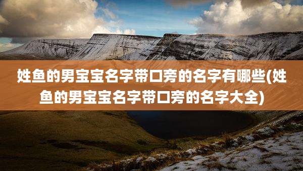 姓鱼的男宝宝名字带口旁的名字有哪些(姓鱼的男宝宝名字带口旁的名字大全)