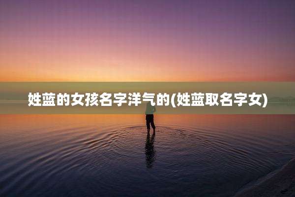 姓蓝的女孩名字洋气的(姓蓝取名字女)
