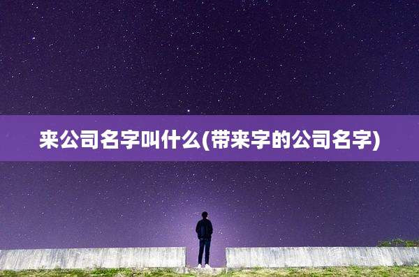 来公司名字叫什么(带来字的公司名字)