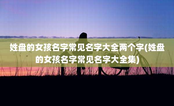 姓盘的女孩名字常见名字大全两个字(姓盘的女孩名字常见名字大全集)