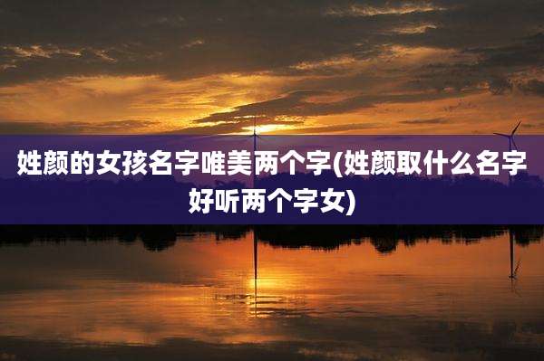 姓颜的女孩名字唯美两个字(姓颜取什么名字好听两个字女)