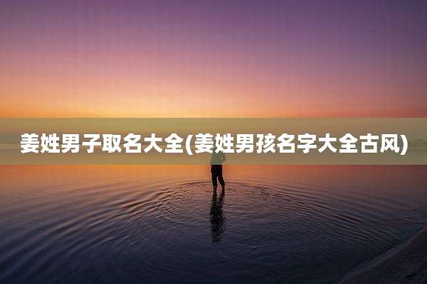 姜姓男子取名大全(姜姓男孩名字大全古风)