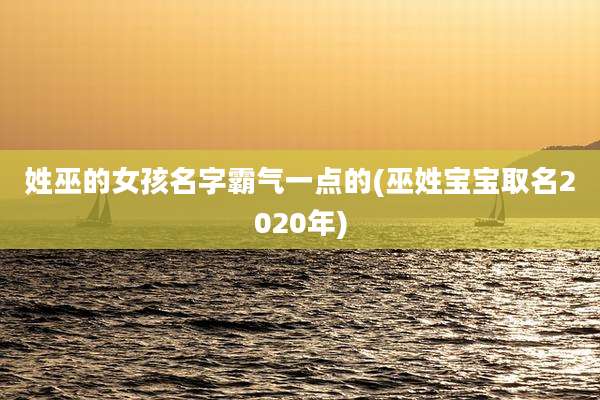 姓巫的女孩名字霸气一点的(巫姓宝宝取名2020年)