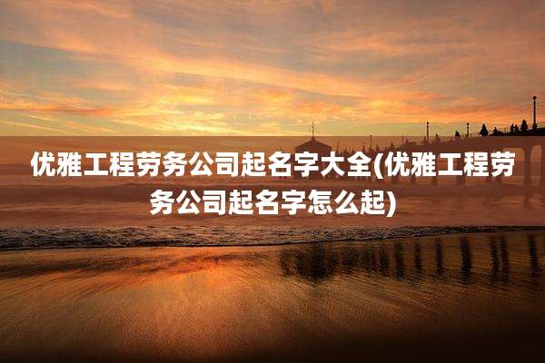 优雅工程劳务公司起名字大全(优雅工程劳务公司起名字怎么起)