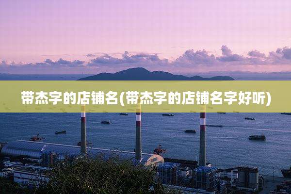 带杰字的店铺名(带杰字的店铺名字好听)