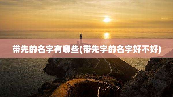 带先的名字有哪些(带先字的名字好不好)