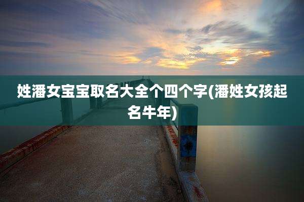 姓潘女宝宝取名大全个四个字(潘姓女孩起名牛年)