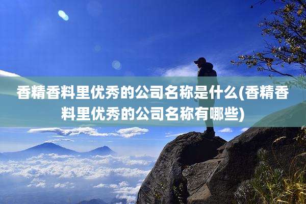 香精香料里优秀的公司名称是什么(香精香料里优秀的公司名称有哪些)