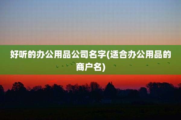 好听的办公用品公司名字(适合办公用品的商户名)