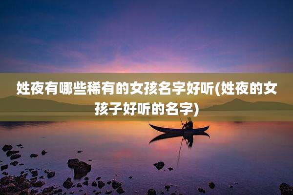姓夜有哪些稀有的女孩名字好听(姓夜的女孩子好听的名字)
