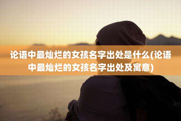 论语中最灿烂的女孩名字出处是什么(论语中最灿烂的女孩名字出处及寓意)