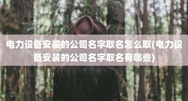 电力设备安装的公司名字取名怎么取(电力设备安装的公司名字取名有哪些)