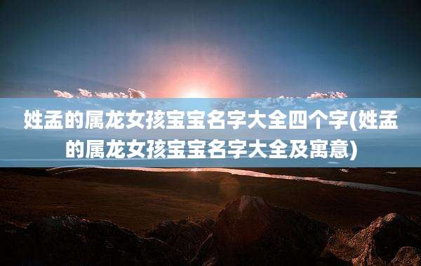姓孟的属龙女孩宝宝名字大全四个字(姓孟的属龙女孩宝宝名字大全及寓意)