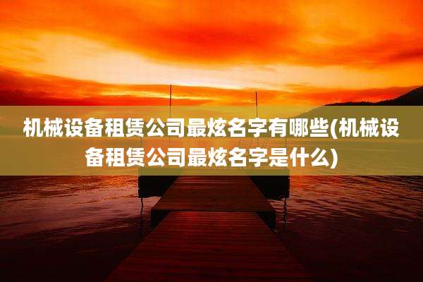 机械设备租赁公司最炫名字有哪些(机械设备租赁公司最炫名字是什么)