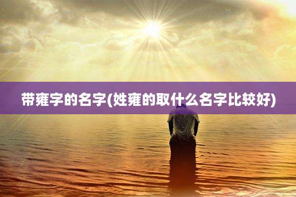 带雍字的名字(姓雍的取什么名字比较好)