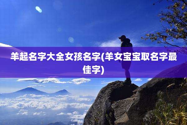 羊起名字大全女孩名字(羊女宝宝取名字最佳字)