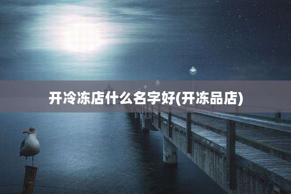 开冷冻店什么名字好(开冻品店)