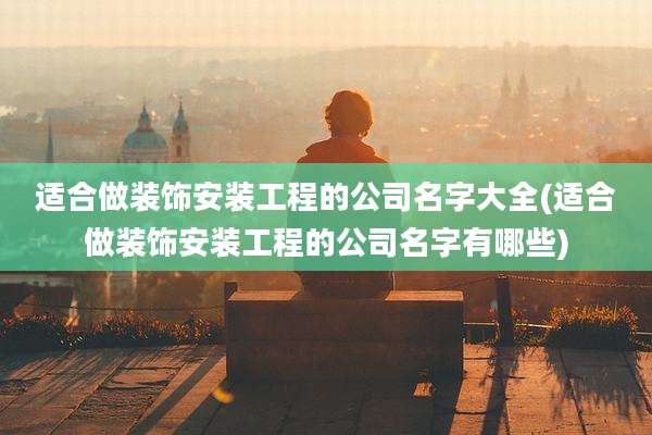 适合做装饰安装工程的公司名字大全(适合做装饰安装工程的公司名字有哪些)