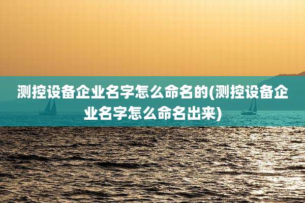 测控设备企业名字怎么命名的(测控设备企业名字怎么命名出来)