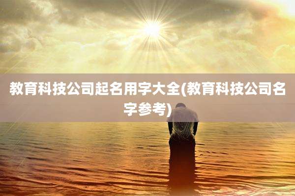 教育科技公司起名用字大全(教育科技公司名字参考)
