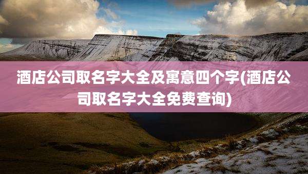 酒店公司取名字大全及寓意四个字(酒店公司取名字大全免费查询)