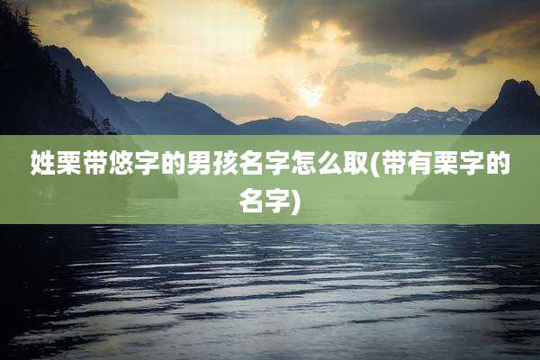 姓栗带悠字的男孩名字怎么取(带有栗字的名字)