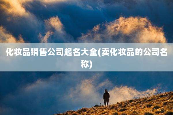 化妆品销售公司起名大全(卖化妆品的公司名称)