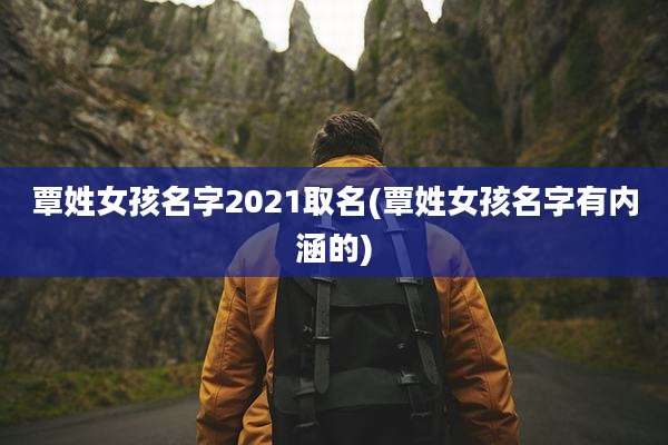覃姓女孩名字2021取名(覃姓女孩名字有内涵的)