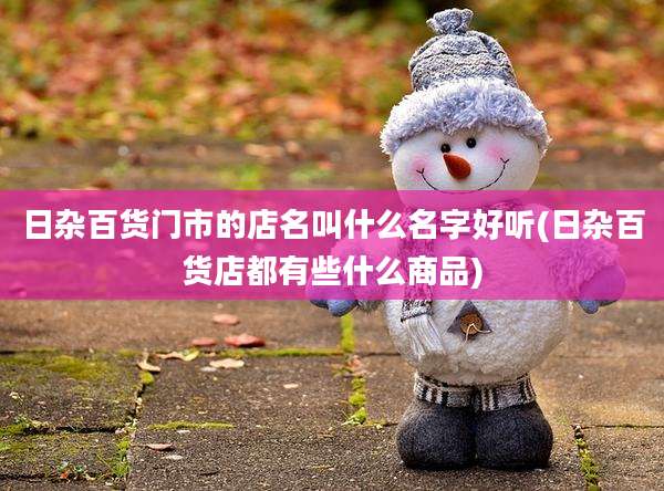 日杂百货门市的店名叫什么名字好听(日杂百货店都有些什么商品)