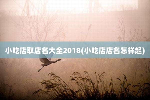 小吃店取店名大全2018(小吃店店名怎样起)