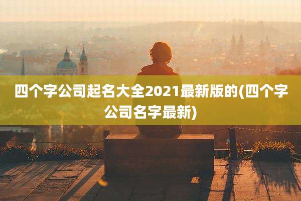 四个字公司起名大全2021最新版的(四个字公司名字最新)