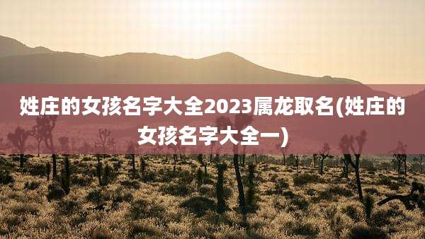 姓庄的女孩名字大全2023属龙取名(姓庄的女孩名字大全一)