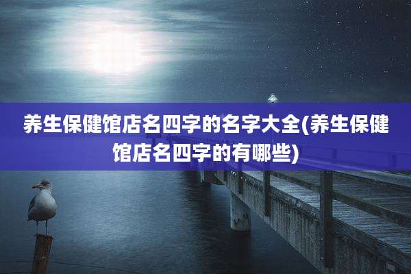 养生保健馆店名四字的名字大全(养生保健馆店名四字的有哪些)