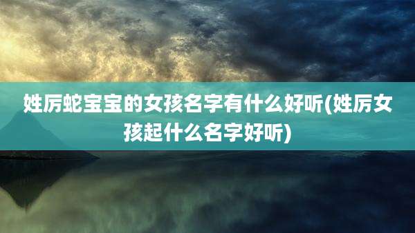 姓厉蛇宝宝的女孩名字有什么好听(姓厉女孩起什么名字好听)