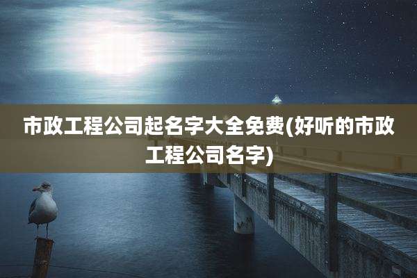 市政工程公司起名字大全免费(好听的市政工程公司名字)